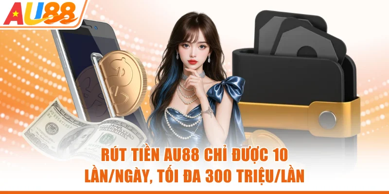 Rút tiền AU88 chỉ được 10 lần/ngày, tối đa 300 triệu/lần